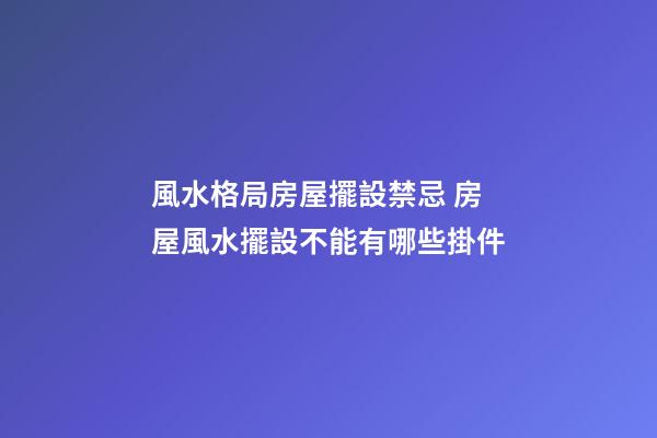 風水格局房屋擺設禁忌 房屋風水擺設不能有哪些掛件